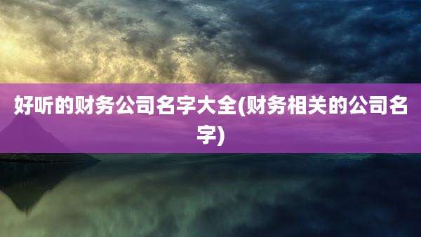 好听的财务公司名字大全(财务相关的公司名字)