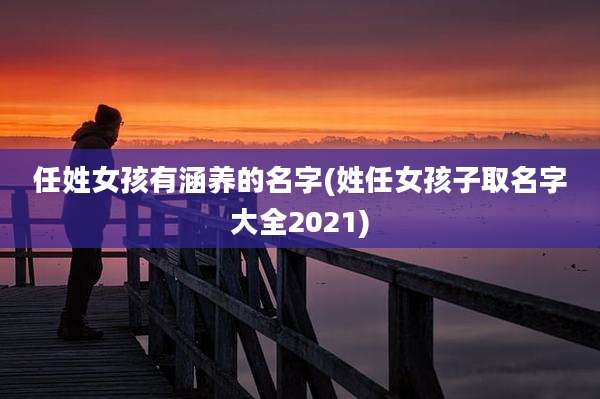 任姓女孩有涵养的名字(姓任女孩子取名字大全2021)