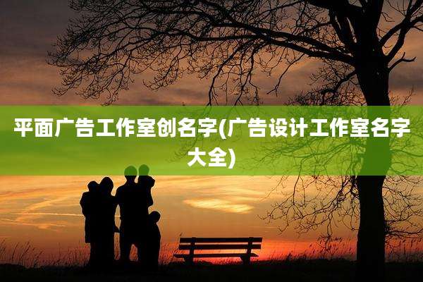 平面广告工作室创名字(广告设计工作室名字大全)