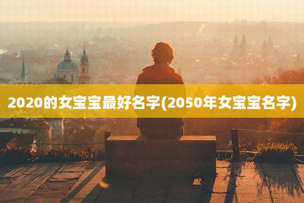 2020的女宝宝最好名字(2050年女宝宝名字)