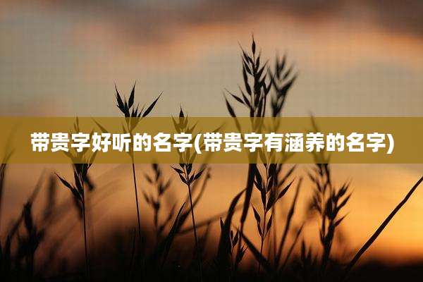 带贵字好听的名字(带贵字有涵养的名字)