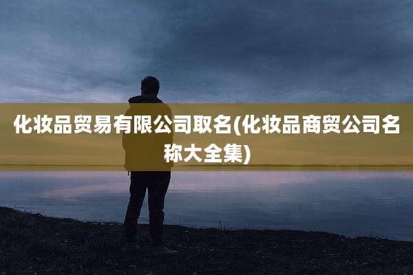 化妆品贸易有限公司取名(化妆品商贸公司名称大全集)