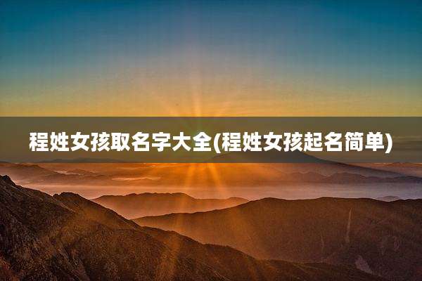 程姓女孩取名字大全(程姓女孩起名简单)