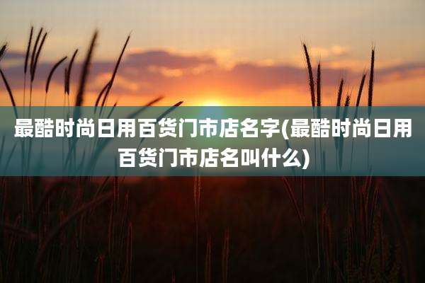 最酷时尚日用百货门市店名字(最酷时尚日用百货门市店名叫什么)