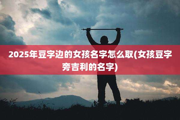 2025年豆字边的女孩名字怎么取(女孩豆字旁吉利的名字)