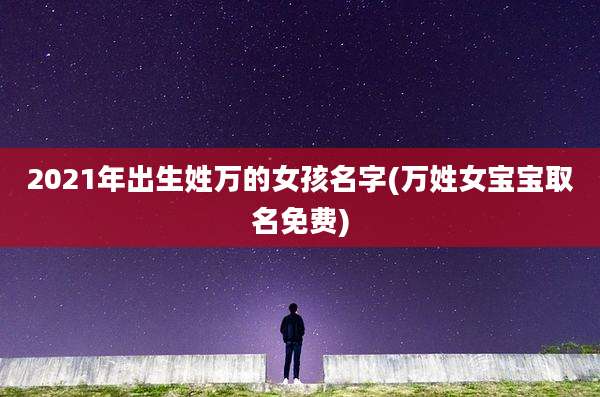 2021年出生姓万的女孩名字(万姓女宝宝取名免费)