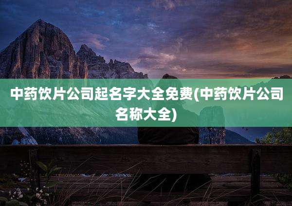 中药饮片公司起名字大全免费(中药饮片公司名称大全)