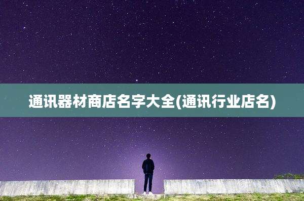 通讯器材商店名字大全(通讯行业店名)