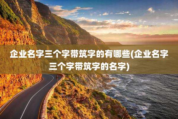 企业名字三个字带筑字的有哪些(企业名字三个字带筑字的名字)