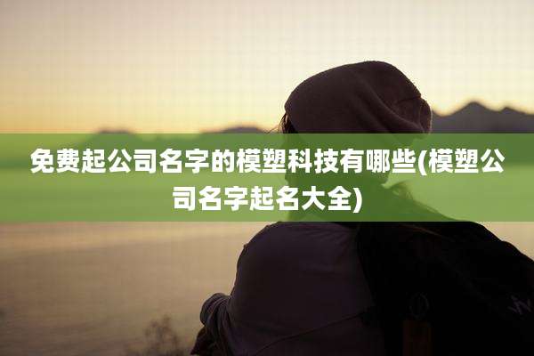 免费起公司名字的模塑科技有哪些(模塑公司名字起名大全)