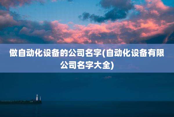 做自动化设备的公司名字(自动化设备有限公司名字大全)