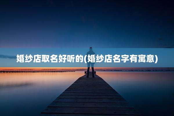 婚纱店取名好听的(婚纱店名字有寓意)