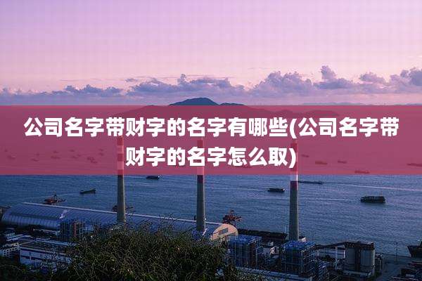 公司名字带财字的名字有哪些(公司名字带财字的名字怎么取)