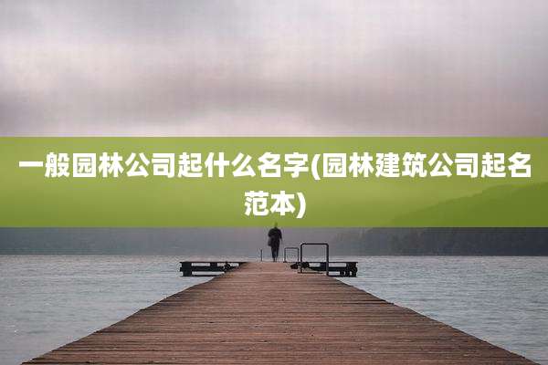 一般园林公司起什么名字(园林建筑公司起名范本)