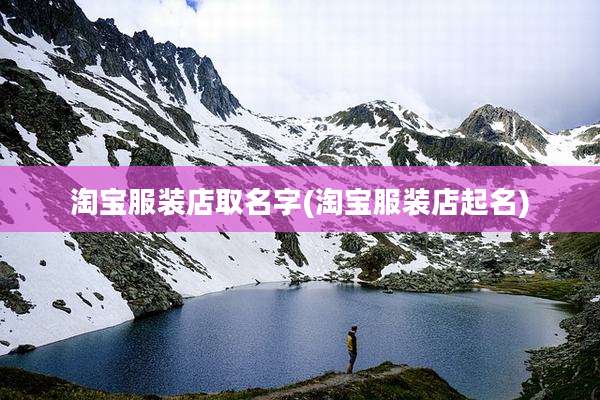 淘宝服装店取名字(淘宝服装店起名)