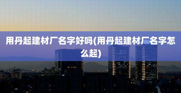 用丹起建材厂名字好吗(用丹起建材厂名字怎么起)