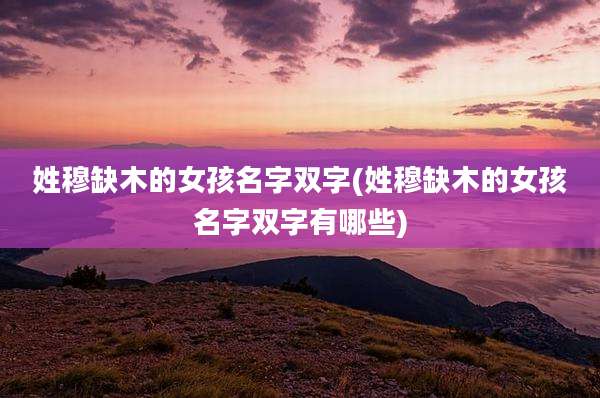 姓穆缺木的女孩名字双字(姓穆缺木的女孩名字双字有哪些)