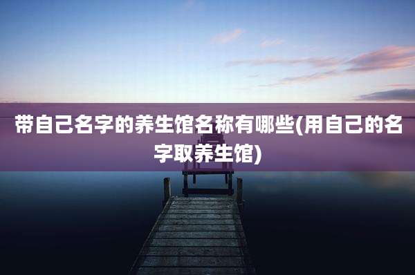 带自己名字的养生馆名称有哪些(用自己的名字取养生馆)