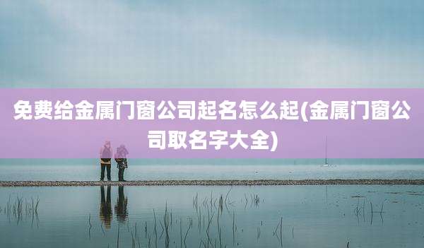 免费给金属门窗公司起名怎么起(金属门窗公司取名字大全)