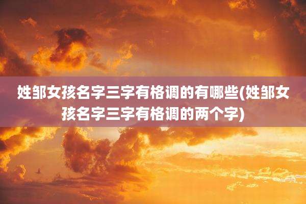 姓邹女孩名字三字有格调的有哪些(姓邹女孩名字三字有格调的两个字)