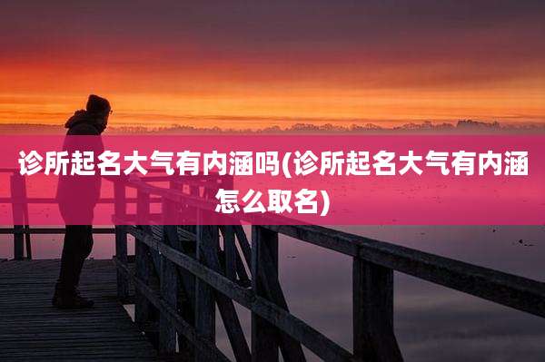 诊所起名大气有内涵吗(诊所起名大气有内涵怎么取名)