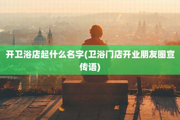 开卫浴店起什么名字(卫浴门店开业朋友圈宣传语)