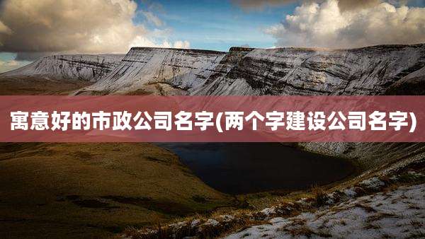 寓意好的市政公司名字(两个字建设公司名字)