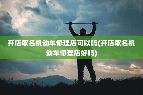 开店取名机动车修理店可以吗(开店取名机动车修理店好吗)