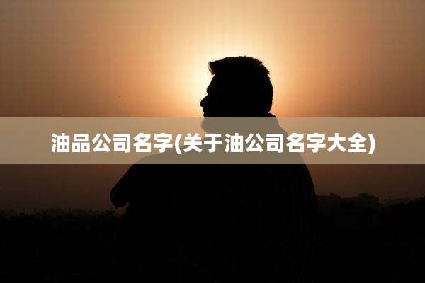 油品公司名字(关于油公司名字大全)