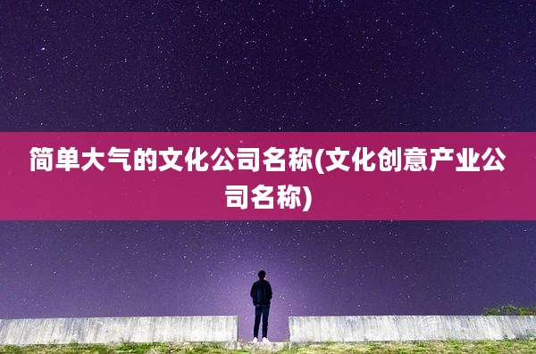 简单大气的文化公司名称(文化创意产业公司名称)