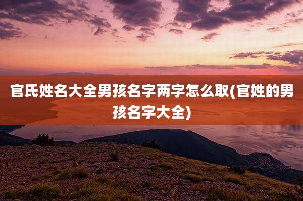 官氏姓名大全男孩名字两字怎么取(官姓的男孩名字大全)