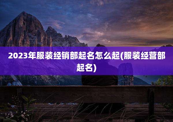 2023年服装经销部起名怎么起(服装经营部起名)