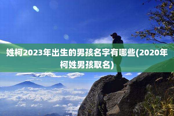 姓柯2023年出生的男孩名字有哪些(2020年柯姓男孩取名)