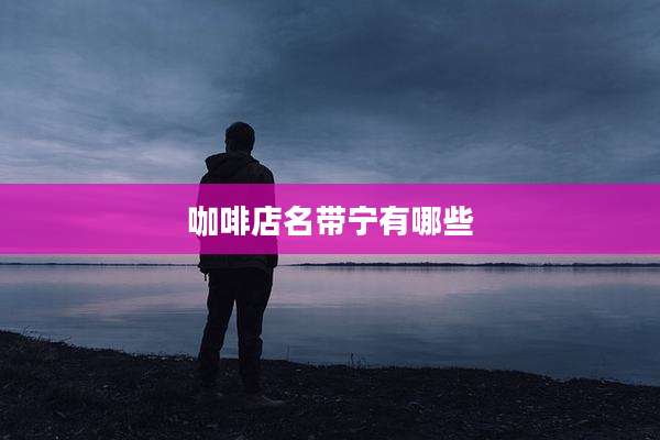 咖啡店名带宁有哪些