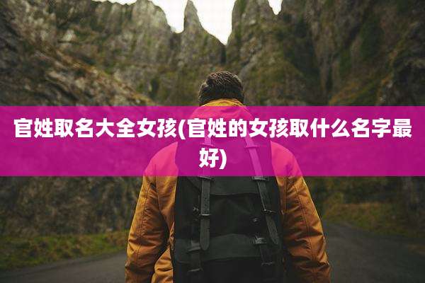官姓取名大全女孩(官姓的女孩取什么名字最好)