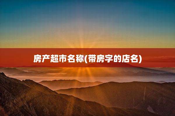 房产超市名称(带房字的店名)