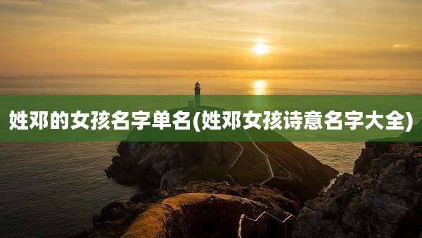 姓邓的女孩名字单名(姓邓女孩诗意名字大全)