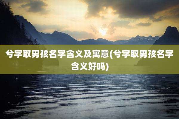 兮字取男孩名字含义及寓意(兮字取男孩名字含义好吗)