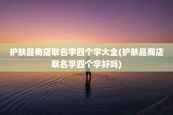 护肤品商店取名字四个字大全(护肤品商店取名字四个字好吗)