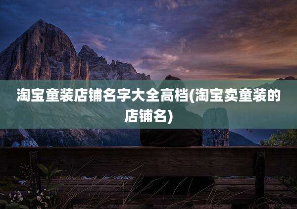 淘宝童装店铺名字大全高档(淘宝卖童装的店铺名)