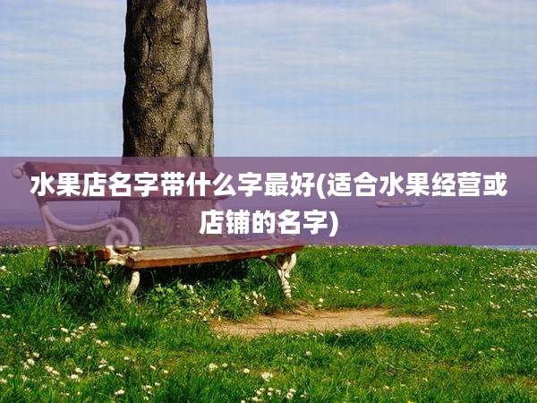 水果店名字带什么字最好(适合水果经营或店铺的名字)