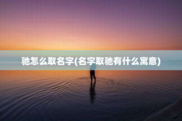 驰怎么取名字(名字取驰有什么寓意)