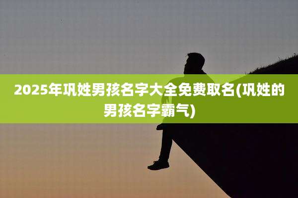 2025年巩姓男孩名字大全免费取名(巩姓的男孩名字霸气)