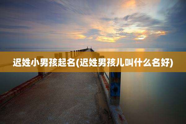 迟姓小男孩起名(迟姓男孩儿叫什么名好)