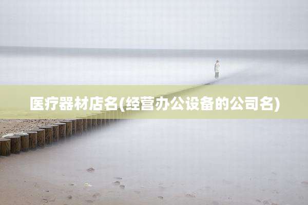 医疗器材店名(经营办公设备的公司名)