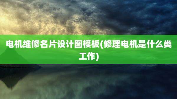 电机维修名片设计图模板(修理电机是什么类工作)