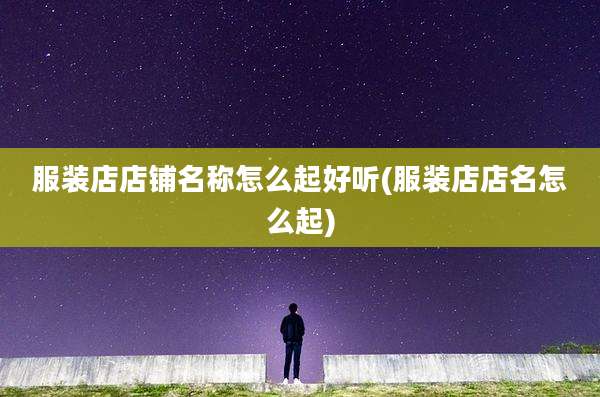 服装店店铺名称怎么起好听(服装店店名怎么起)