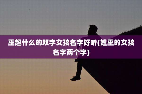 巫超什么的双字女孩名字好听(姓巫的女孩名字两个字)