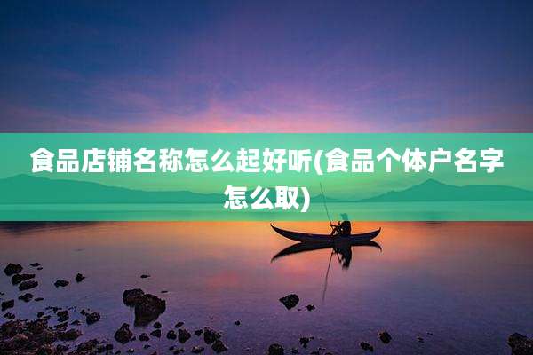 食品店铺名称怎么起好听(食品个体户名字怎么取)