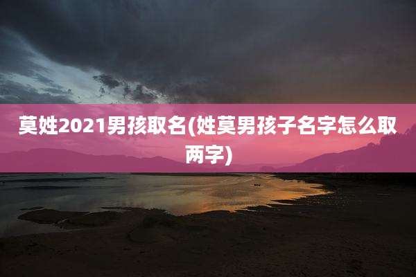 莫姓2021男孩取名(姓莫男孩子名字怎么取两字)